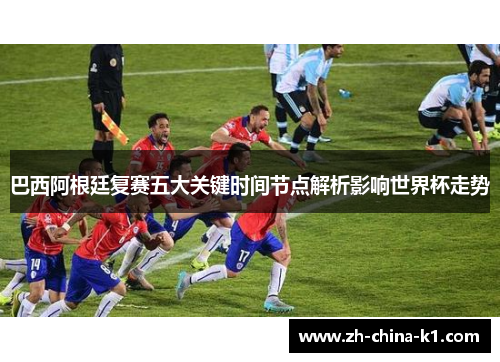 巴西阿根廷复赛五大关键时间节点解析影响世界杯走势