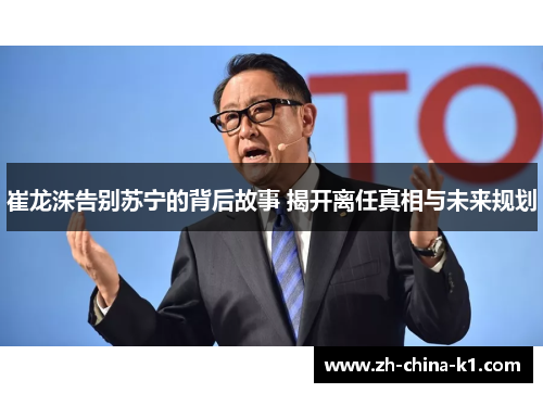 崔龙洙告别苏宁的背后故事 揭开离任真相与未来规划