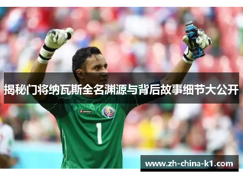 揭秘门将纳瓦斯全名渊源与背后故事细节大公开