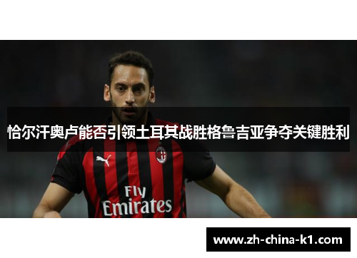 恰尔汗奥卢能否引领土耳其战胜格鲁吉亚争夺关键胜利