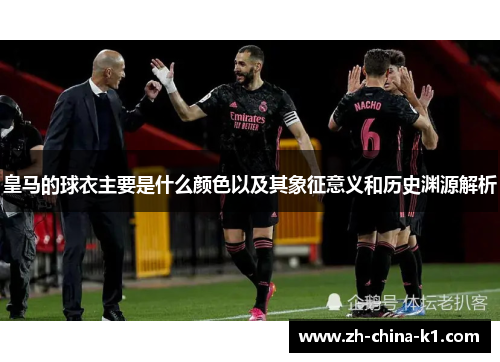皇马的球衣主要是什么颜色以及其象征意义和历史渊源解析