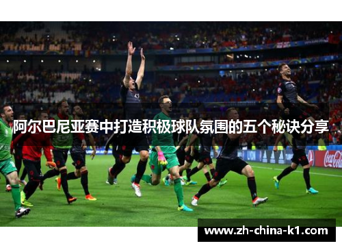 阿尔巴尼亚赛中打造积极球队氛围的五个秘诀分享