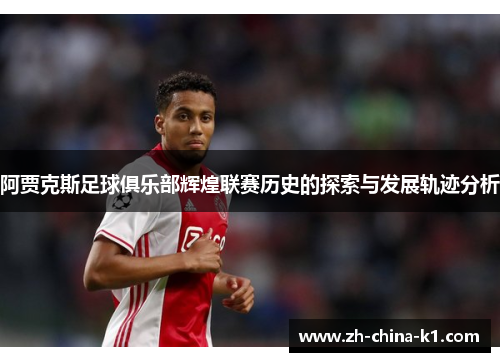 阿贾克斯足球俱乐部辉煌联赛历史的探索与发展轨迹分析