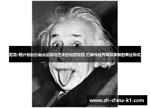 尼克·杨计划创办融合运动与艺术的创意项目 打破传统界限探索新的表达形式