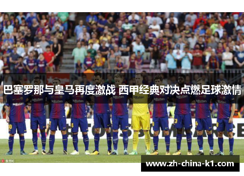 巴塞罗那与皇马再度激战 西甲经典对决点燃足球激情
