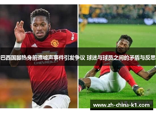 巴西国脚热身前遭嘘声事件引发争议 球迷与球员之间的矛盾与反思