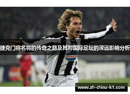 捷克门将名将的传奇之路及其对国际足坛的深远影响分析