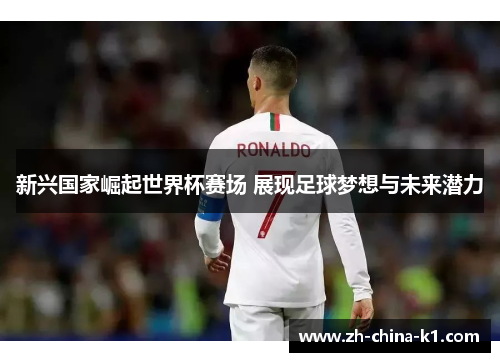 新兴国家崛起世界杯赛场 展现足球梦想与未来潜力