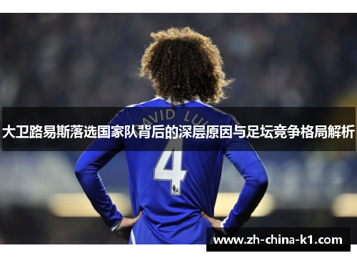 大卫路易斯落选国家队背后的深层原因与足坛竞争格局解析