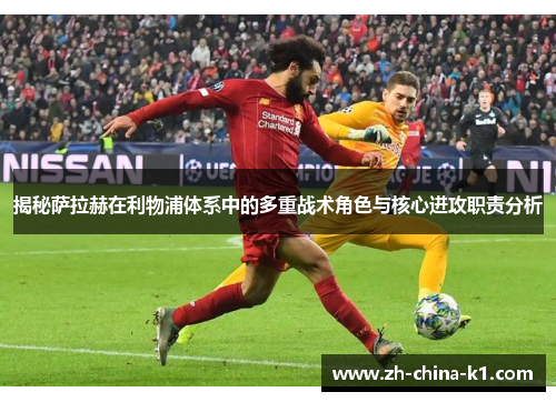 揭秘萨拉赫在利物浦体系中的多重战术角色与核心进攻职责分析