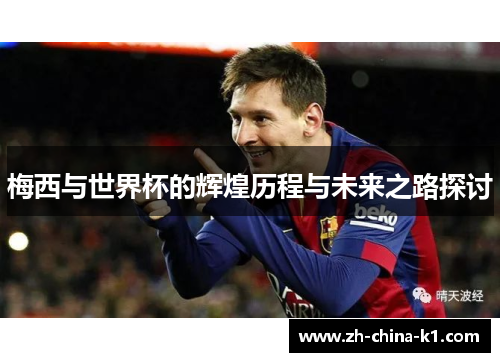 梅西与世界杯的辉煌历程与未来之路探讨