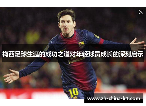 梅西足球生涯的成功之道对年轻球员成长的深刻启示