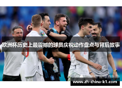 欧洲杯历史上最震撼的球员庆祝动作盘点与背后故事