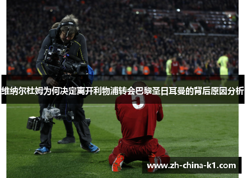 维纳尔杜姆为何决定离开利物浦转会巴黎圣日耳曼的背后原因分析