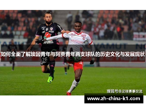 如何全面了解埃因青年与阿贾青年两支球队的历史文化与发展现状