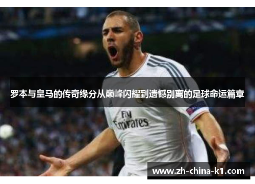 罗本与皇马的传奇缘分从巅峰闪耀到遗憾别离的足球命运篇章