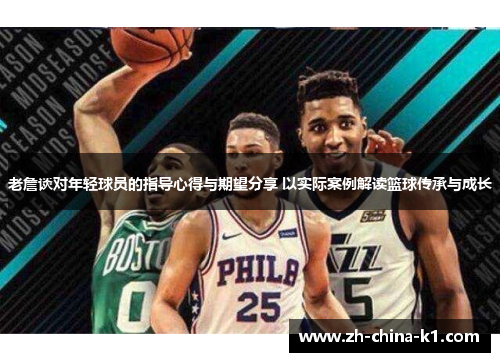 老詹谈对年轻球员的指导心得与期望分享 以实际案例解读篮球传承与成长