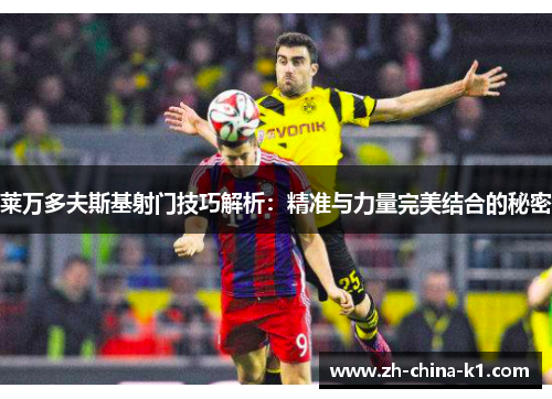 莱万多夫斯基射门技巧解析：精准与力量完美结合的秘密