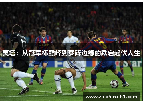 莫塔：从冠军杯巅峰到梦碎边缘的跌宕起伏人生