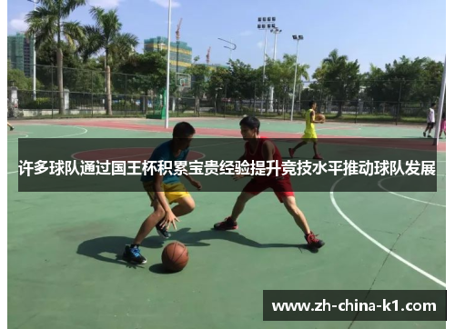许多球队通过国王杯积累宝贵经验提升竞技水平推动球队发展