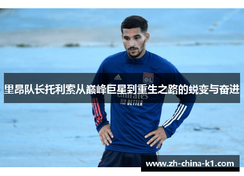 里昂队长托利索从巅峰巨星到重生之路的蜕变与奋进