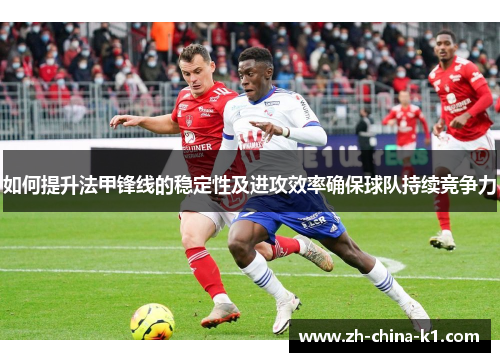如何提升法甲锋线的稳定性及进攻效率确保球队持续竞争力