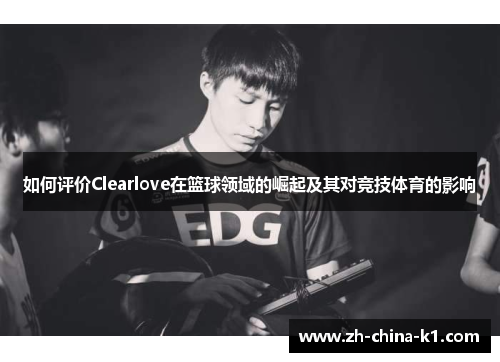 如何评价Clearlove在篮球领域的崛起及其对竞技体育的影响 如何评价Clearlove在篮球领域的崛起及其对竞技体育的影响