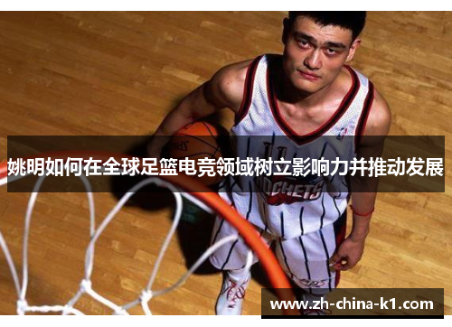姚明如何在全球足篮电竞领域树立影响力并推动发展 姚明如何在全球足篮电竞领域树立影响力并推动发展
