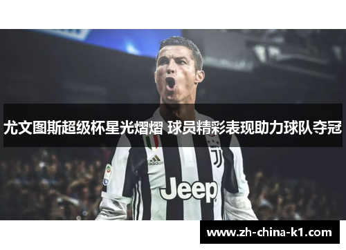 尤文图斯超级杯星光熠熠 球员精彩表现助力球队夺冠 尤文图斯超级杯星光熠熠 球员精彩表现助力球队夺冠