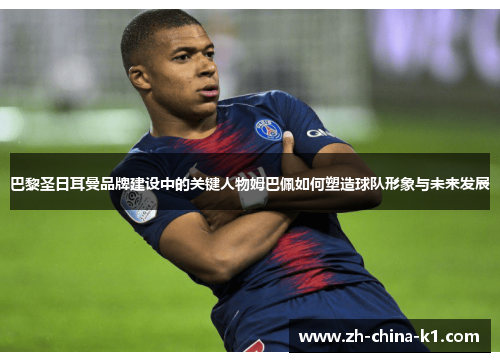 巴黎圣日耳曼品牌建设中的关键人物姆巴佩如何塑造球队形象与未来发展