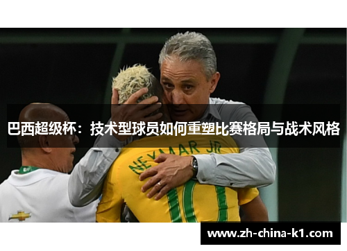 巴西超级杯:技术型球员如何重塑比赛格局与战术风格 巴西超级杯:技术型球员如何重塑比赛格局与战术风格