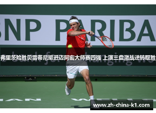 弗里茨险胜贝雷蒂尼挺进迈阿密大师赛四强 上演三盘激战逆转取胜 弗里茨险胜贝雷蒂尼挺进迈阿密大师赛四强 上演三盘激战逆转取胜