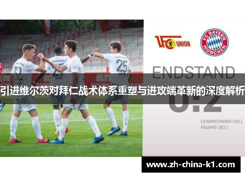 引进维尔茨对拜仁战术体系重塑与进攻端革新的深度解析