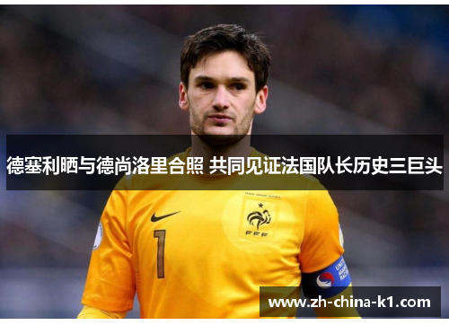 德塞利晒与德尚洛里合照 共同见证法国队长历史三巨头