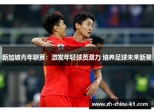 新加坡青年联赛:激发年轻球员潜力 培养足球未来新星 新加坡青年联赛:激发年轻球员潜力 培养足球未来新星