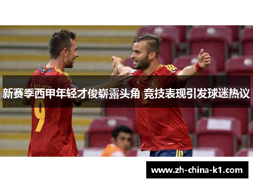 新赛季西甲年轻才俊崭露头角 竞技表现引发球迷热议 新赛季西甲年轻才俊崭露头角 竞技表现引发球迷热议