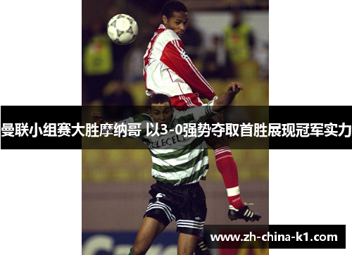 曼联小组赛大胜摩纳哥 以3-0强势夺取首胜展现冠军实力