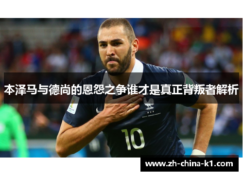 本泽马与德尚的恩怨之争谁才是真正背叛者解析 本泽马与德尚的恩怨之争谁才是真正背叛者解析
