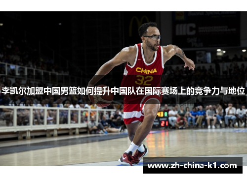 李凯尔加盟中国男篮如何提升中国队在国际赛场上的竞争力与地位 李凯尔加盟中国男篮如何提升中国队在国际赛场上的竞争力与地位