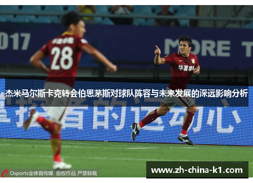 杰米马尔斯卡克转会伯恩茅斯对球队阵容与未来发展的深远影响分析