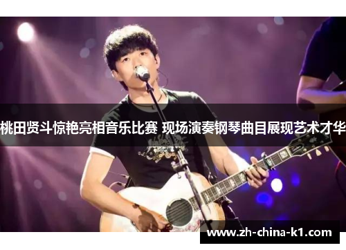 桃田贤斗惊艳亮相音乐比赛 现场演奏钢琴曲目展现艺术才华 桃田贤斗惊艳亮相音乐比赛 现场演奏钢琴曲目展现艺术才华