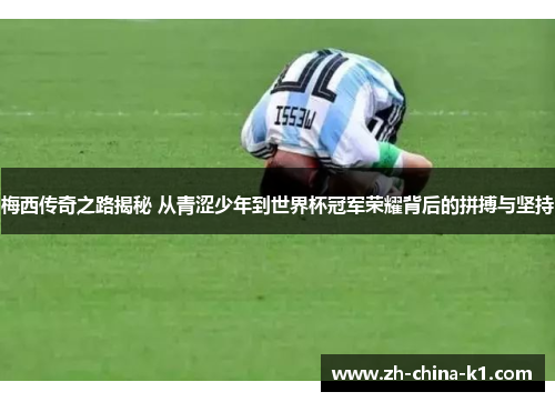 梅西传奇之路揭秘 从青涩少年到世界杯冠军荣耀背后的拼搏与坚持