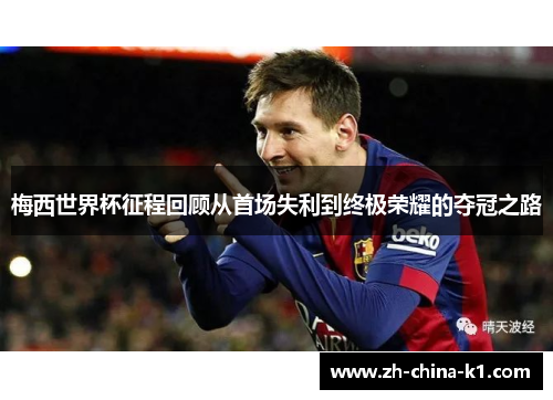 梅西世界杯征程回顾从首场失利到终极荣耀的夺冠之路 梅西世界杯征程回顾从首场失利到终极荣耀的夺冠之路