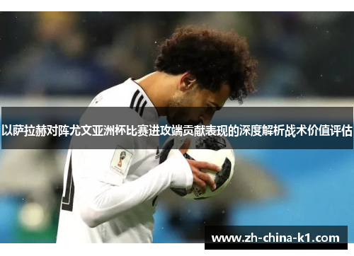 以萨拉赫对阵尤文亚洲杯比赛进攻端贡献表现的深度解析战术价值评估 以萨拉赫对阵尤文亚洲杯比赛进攻端贡献表现的深度解析战术价值评估
