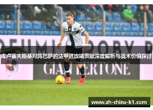 库卢塞夫斯基对阵巴萨的法甲进攻端贡献深度解析与战术价值探讨 库卢塞夫斯基对阵巴萨的法甲进攻端贡献深度解析与战术价值探讨