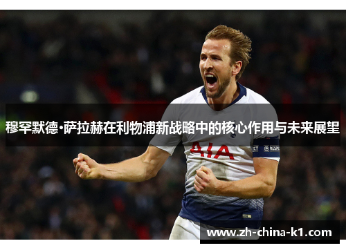穆罕默德·萨拉赫在利物浦新战略中的核心作用与未来展望