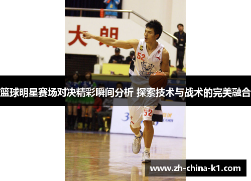 篮球明星赛场对决精彩瞬间分析 探索技术与战术的完美融合