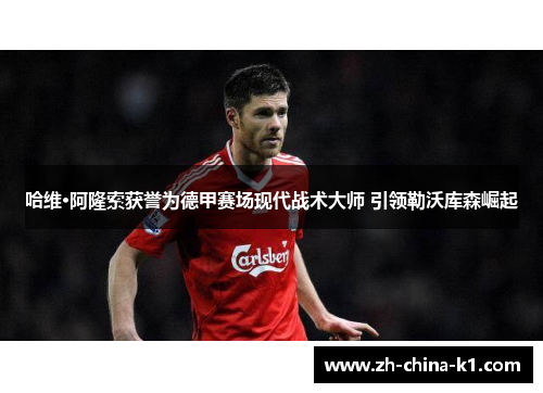 哈维·阿隆索获誉为德甲赛场现代战术大师 引领勒沃库森崛起