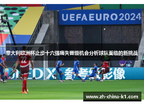 意大利欧洲杯止步十六强痛失晋级机会分析球队面临的新挑战