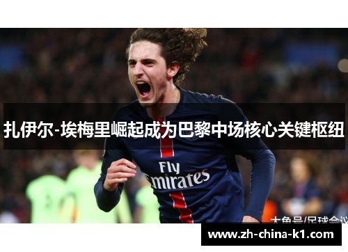 扎伊尔-埃梅里崛起成为巴黎中场核心关键枢纽